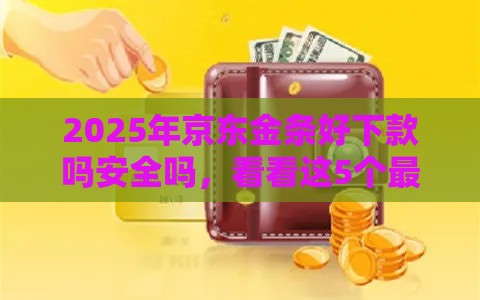 2025年京东金条好下款吗安全吗，看看这5个最新征信黑了还有借款平台可以借钱