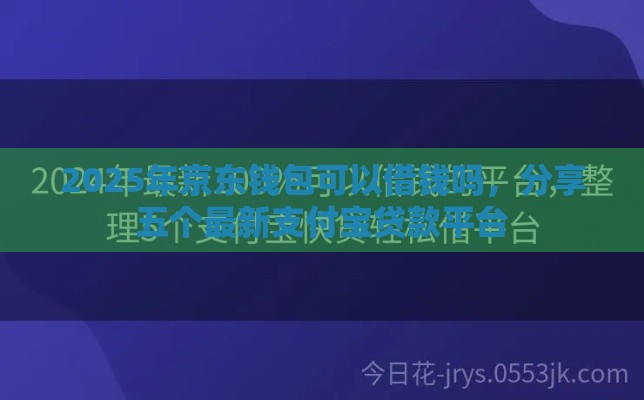 2025年京东钱包可以借钱吗，分享五个最新支付宝贷款平台