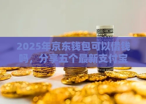2025年京东钱包可以借钱吗，分享五个最新支付宝贷款平台