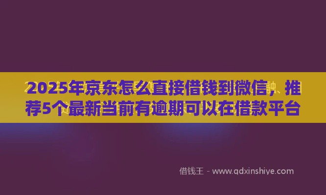 2025年京东怎么直接借钱到微信，推荐5个最新当前有逾期可以在借款平台借钱