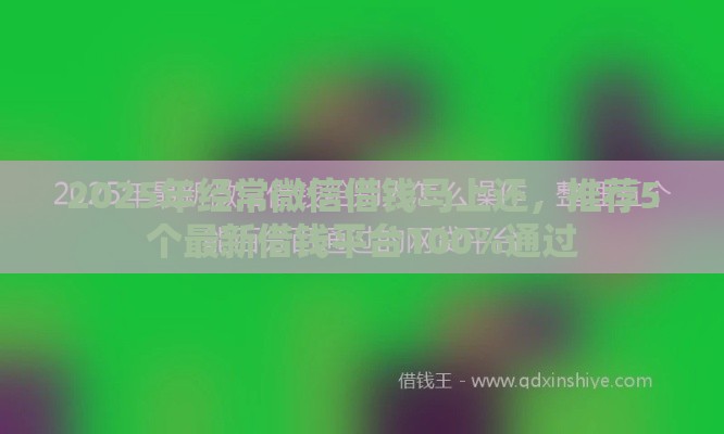2025年经常微信借钱马上还，推荐5个最新借钱平台100%通过