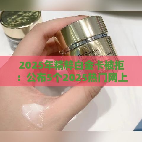 2025年精粹白金卡被拒：公布5个2025热门网上贷款都平台