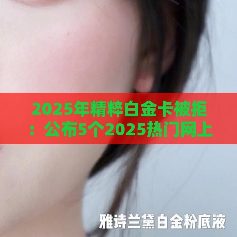 2025年精粹白金卡被拒：公布5个2025热门网上贷款都平台