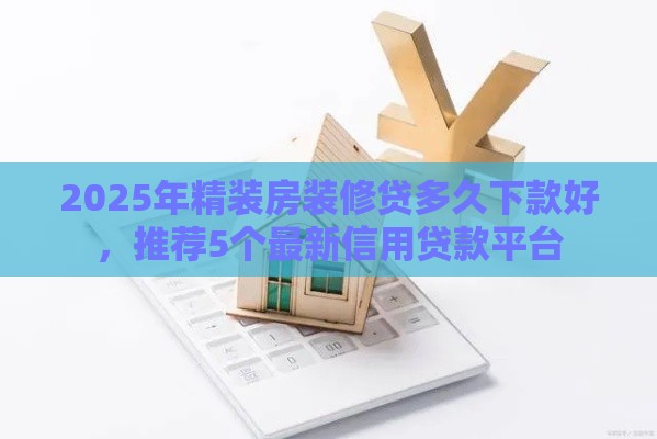 2025年精装房装修贷多久下款好，推荐5个最新信用贷款平台