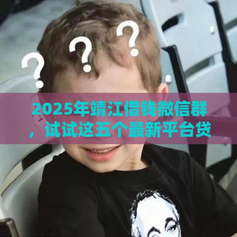 2025年靖江借钱微信群，试试这五个最新平台贷款正规