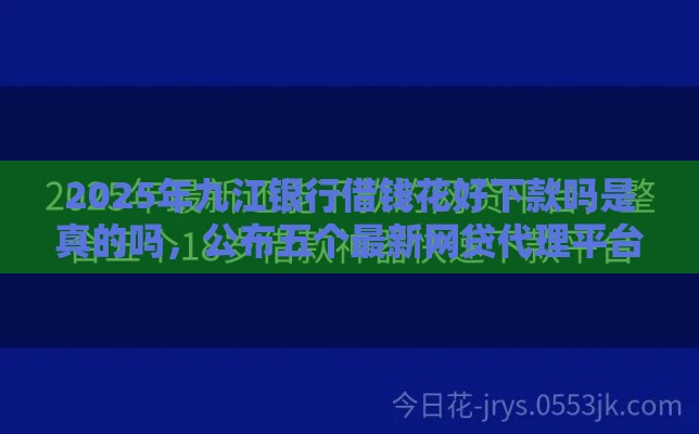 2025年九江银行借钱花好下款吗是真的吗，公布五个最新网贷代理平台