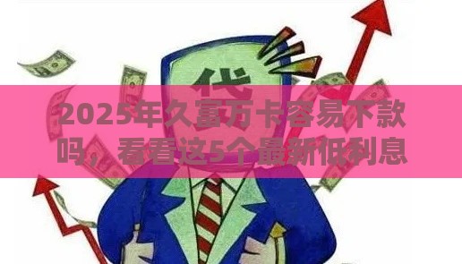2025年久富万卡容易下款吗，看看这5个最新低利息的网贷平台