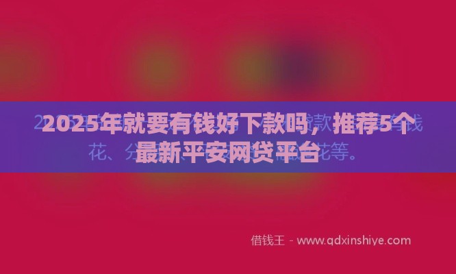 2025年就要有钱好下款吗，推荐5个最新平安网贷平台