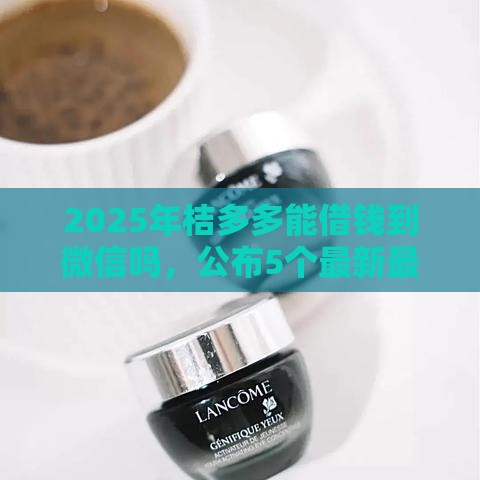 2025年桔多多能借钱到微信吗，公布5个最新最容易的贷款平台