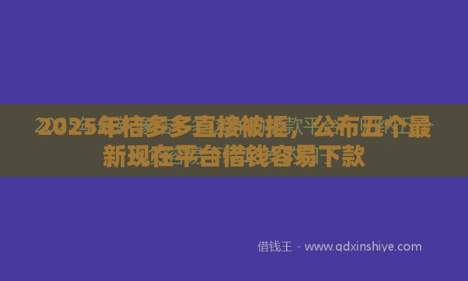 2025年桔多多直接被拒，公布五个最新现在平台借钱容易下款
