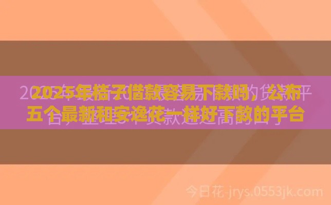 2025年桔子借款容易下款吗，公布五个最新和安逸花一样好下款的平台