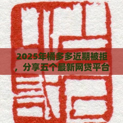 2025年橘多多近期被拒，分享五个最新网贷平台借款最容易