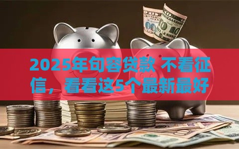 2025年句容贷款 不看征信，看看这5个最新最好下款的贷款平台