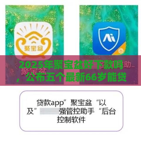 2025年聚宝盆好下款吗,公布五个最新66岁能贷款的平台 2025年聚宝盆好下款吗,公布五个最新66岁能贷款的平台
