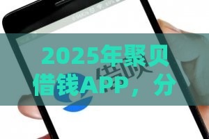 2025年聚贝借钱APP，分享五个最新逾期能下款的平台