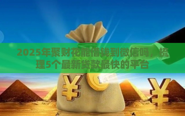 2025年聚财花能借钱到微信吗，梳理5个最新贷款最快的平台
