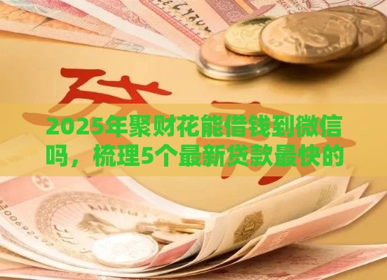 2025年聚财花能借钱到微信吗，梳理5个最新贷款最快的平台