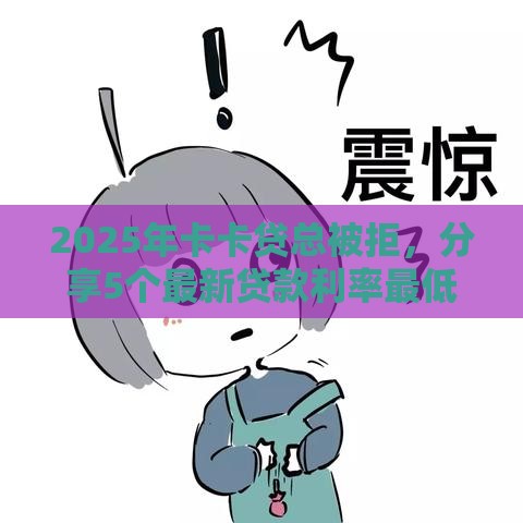 2025年卡卡贷总被拒，分享5个最新贷款利率最低的平台