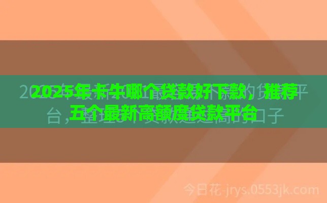 2025年卡牛哪个贷款好下款，推荐五个最新高额度贷款平台