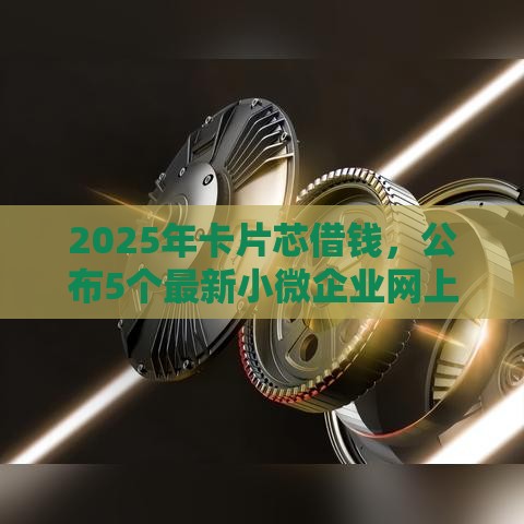 2025年卡片芯借钱，公布5个最新小微企业网上贷款平台