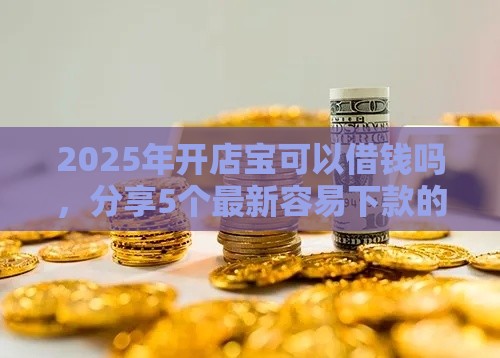 2025年开店宝可以借钱吗,分享5个最新容易下款的借款平台2025 2025年开店宝可以借钱吗,分享5个最新容易下款的借款平台2025