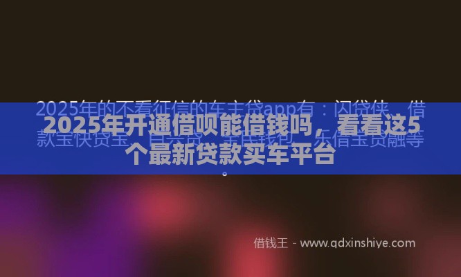 2025年开通借呗能借钱吗，看看这5个最新贷款买车平台