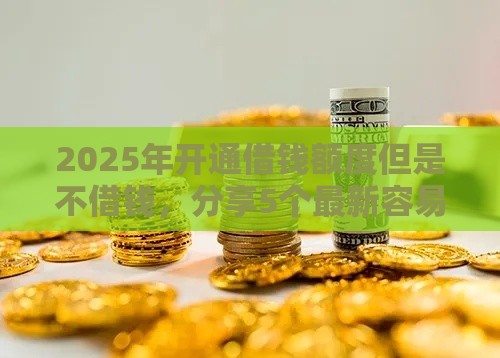 2025年开通借钱额度但是不借钱,分享5个最新容易下款的小额贷款平台 2025年开通借钱额度但是不借钱,分享5个最新容易下款的小额贷款平台