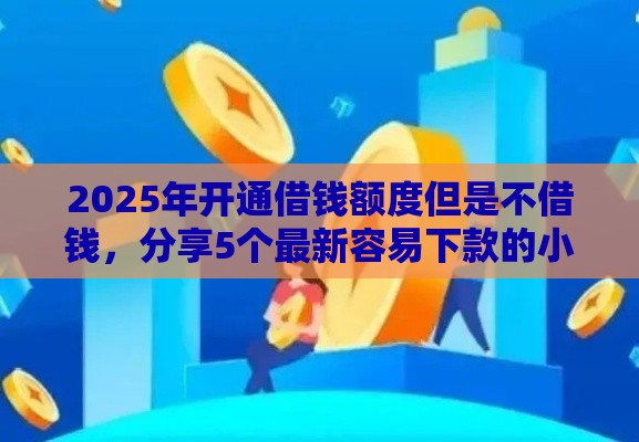 2025年开通借钱额度但是不借钱,分享5个最新容易下款的小额贷款平台 2025年开通借钱额度但是不借钱,分享5个最新容易下款的小额贷款平台