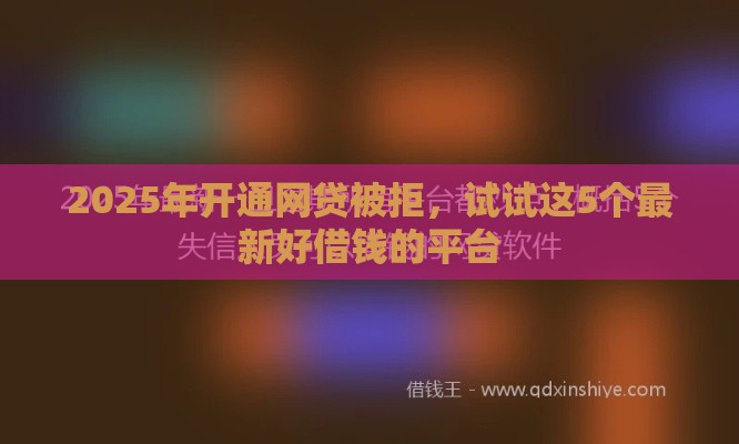 2025年开通网贷被拒，试试这5个最新好借钱的平台