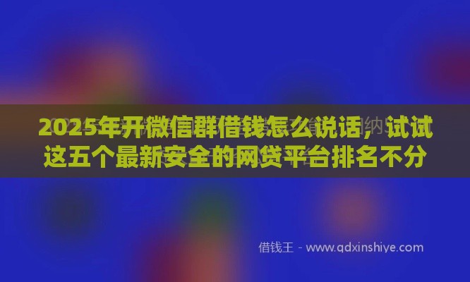 2025年开微信群借钱怎么说话，试试这五个最新安全的网贷平台排名不分先后