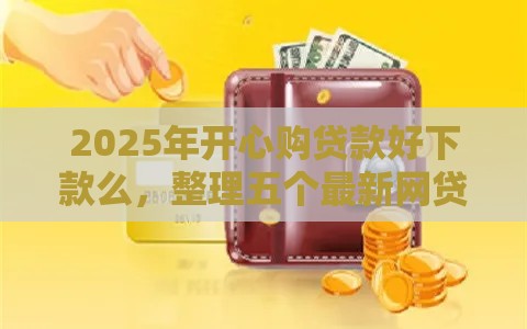 2025年开心购贷款好下款么,整理五个最新网贷平台怎么投诉 2025年开心购贷款好下款么,整理五个最新网贷平台怎么投诉