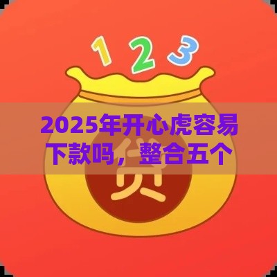 2025年开心虎容易下款吗，整合五个最新平台好贷款容易通过