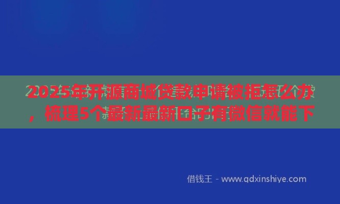 2025年开源商城贷款申请被拒怎么办，梳理5个最新最新口子有微信就能下