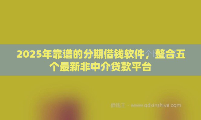 2025年靠谱的分期借钱软件，整合五个最新非中介贷款平台