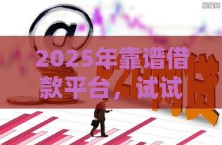 2025年靠谱借款平台，试试这五个最新最新口子无视黑白户网贷