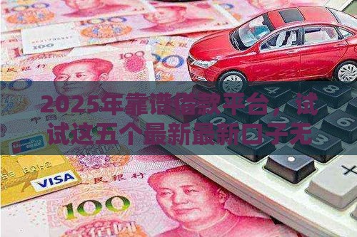 2025年靠谱借款平台，试试这五个最新最新口子无视黑白户网贷