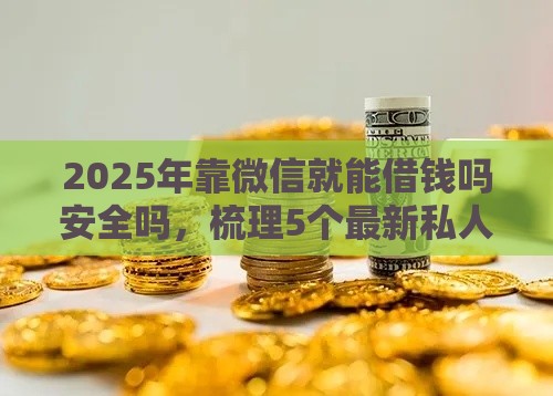 2025年靠微信就能借钱吗安全吗，梳理5个最新私人网贷平台