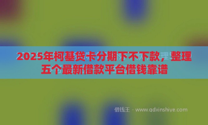 2025年柯基贷卡分期下不下款，整理五个最新借款平台借钱靠谱