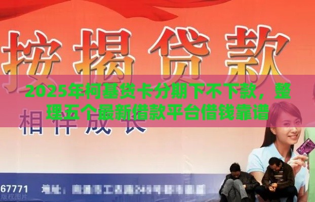 2025年柯基贷卡分期下不下款，整理五个最新借款平台借钱靠谱