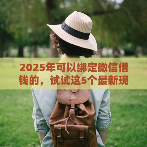 2025年可以绑定微信借钱的，试试这5个最新现在还有易下款的平台