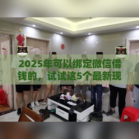 2025年可以绑定微信借钱的，试试这5个最新现在还有易下款的平台