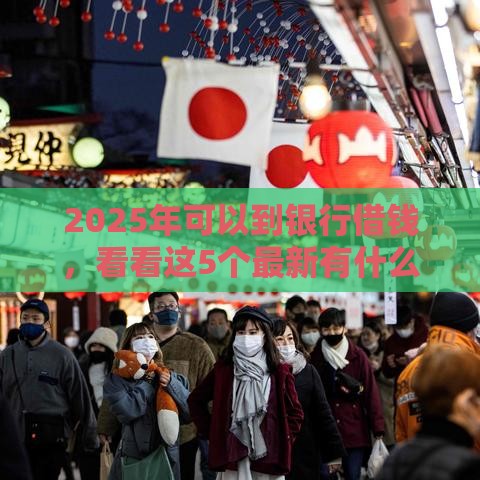 2025年可以到银行借钱，看看这5个最新有什么可以借钱的平台