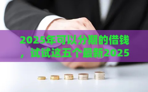 2025年可以分期的借钱，试试这五个最新2025互联网正规持牌贷款平台