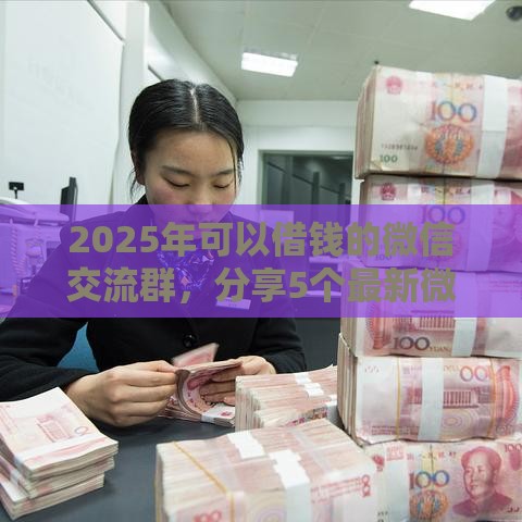 2025年可以借钱的微信交流群，分享5个最新微信里的贷款平台