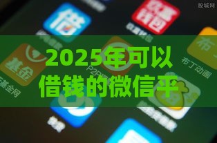2025年可以借钱的微信平台,推荐5个最新和安逸花一样的平台还 2025年可以借钱的微信平台,推荐5个最新和安逸花一样的平台还