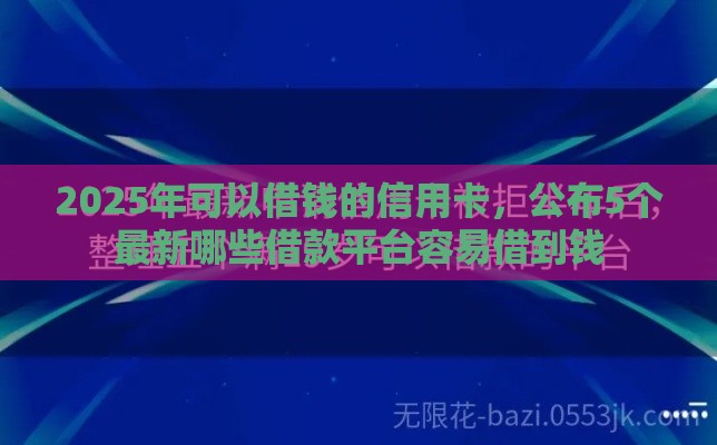 2025年可以借钱的信用卡,公布5个最新哪些借款平台容易借到钱 2025年可以借钱的信用卡,公布5个最新哪些借款平台容易借到钱