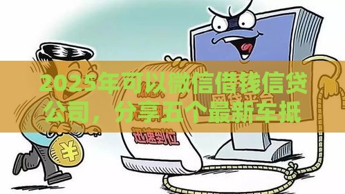 2025年可以微信借钱信贷公司，分享五个最新车抵押贷款平台