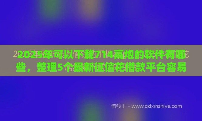 2025年可以下载714高炮的软件有哪些，整理5个最新征信花借款平台容易通过