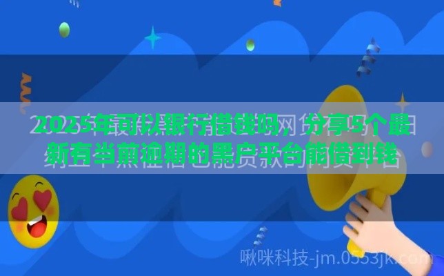2025年可以银行借钱吗，分享5个最新有当前逾期的黑户平台能借到钱