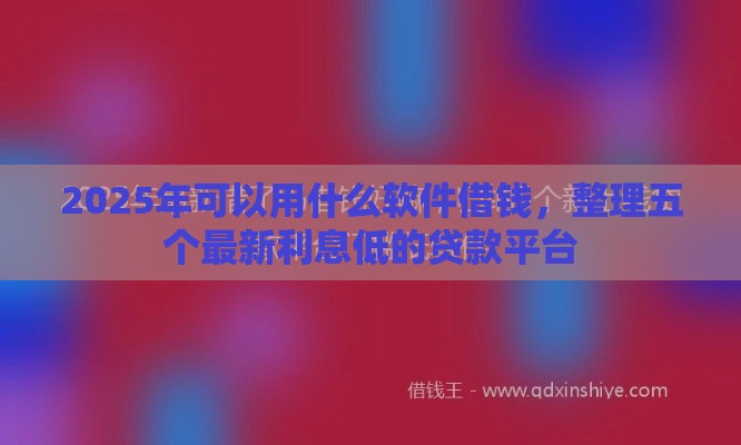 2025年可以用什么软件借钱,整理五个最新利息低的贷款平台 2025年可以用什么软件借钱,整理五个最新利息低的贷款平台
